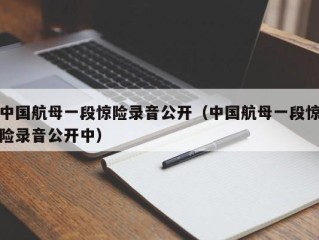 中国航母一段惊险录音公开（中国航母一段惊险录音公开中）