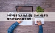 2023高考作文热点话题（2023高考作文热点话题题目有哪些）