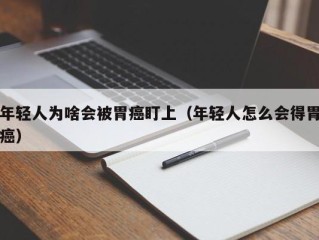 年轻人为啥会被胃癌盯上（年轻人怎么会得胃癌）