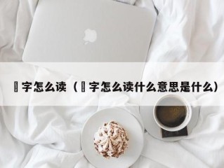 燊字怎么读（燊字怎么读什么意思是什么）