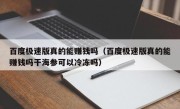 百度极速版真的能赚钱吗（百度极速版真的能赚钱吗干海参可以冷冻吗）