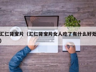 汇仁肾宝片（汇仁肾宝片女人吃了有什么好处）