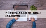 五一假期2023怎么放假（五一假期2023怎么放假学生）