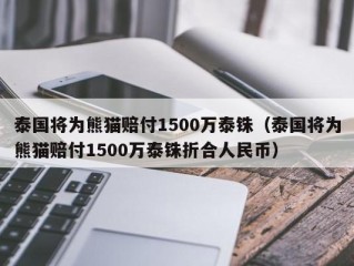 泰国将为熊猫赔付1500万泰铢（泰国将为熊猫赔付1500万泰铢折合人民币）