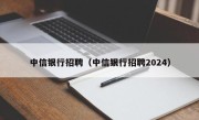 中信银行招聘（中信银行招聘2024）