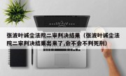 张波叶诚尘法院二审判决结果（张波叶诚尘法院二审判决结果出来了,会不会不判死刑）