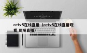 cctv5在线直播（cctv5在线直播观看 现场直播）