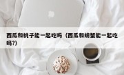 西瓜和桃子能一起吃吗（西瓜和螃蟹能一起吃吗?）