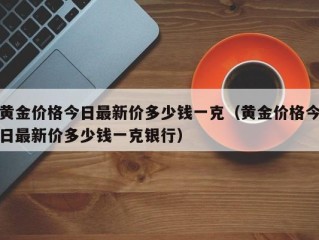 黄金价格今日最新价多少钱一克（黄金价格今日最新价多少钱一克银行）