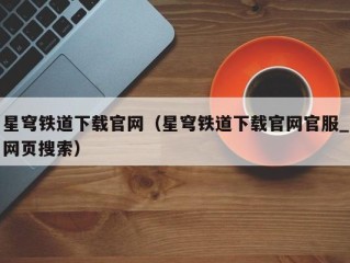 星穹铁道下载官网（星穹铁道下载官网官服_网页搜索）