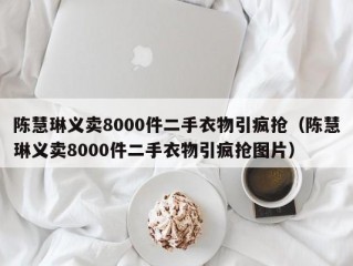 陈慧琳义卖8000件二手衣物引疯抢（陈慧琳义卖8000件二手衣物引疯抢图片）