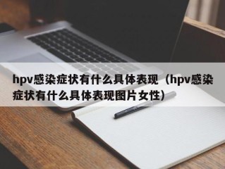 hpv感染症状有什么具体表现（hpv感染症状有什么具体表现图片女性）