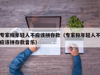 专家称年轻人不应该拼存款（专家称年轻人不应该拼存款音乐）