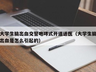 大学生脑出血交警咆哮式开道送医（大学生脑出血是怎么引起的）