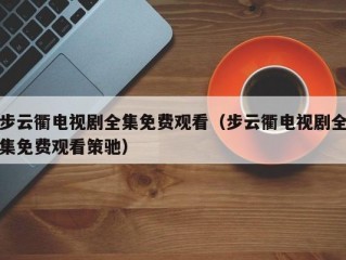 步云衢电视剧全集免费观看（步云衢电视剧全集免费观看策驰）