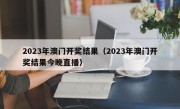 2023年澳门开奖结果（2023年澳门开奖结果今晚直播）