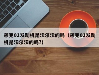 领克01发动机是沃尔沃的吗（领克01发动机是沃尔沃的吗?）