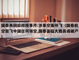 国泰再回应歧视事件:涉事空乘停飞（国泰航空禁飞中国任何领空,国泰面临大裁员或破产）