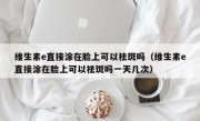 维生素e直接涂在脸上可以祛斑吗（维生素e直接涂在脸上可以祛斑吗一天几次）