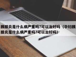 胰腺炎是什么病严重吗?可以治好吗（孕妇胰腺炎是什么病严重吗?可以治好吗）