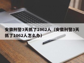 安徽刑警3天抓了1062人（安徽刑警3天抓了1062人怎么办）