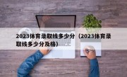 2023体育录取线多少分（2023体育录取线多少分及格）