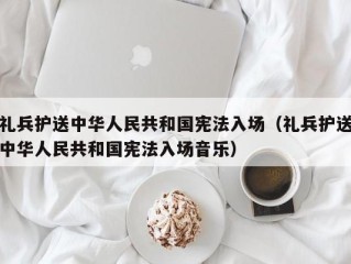 礼兵护送中华人民共和国宪法入场（礼兵护送中华人民共和国宪法入场音乐）