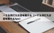 一个女孩打九价意味着什么（一个女孩打九价意味着什么hpv）