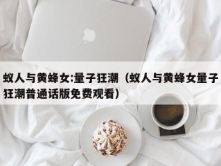 蚁人与黄蜂女:量子狂潮（蚁人与黄蜂女量子狂潮普通话版免费观看）