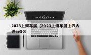 2023上海车展（2023上海车展上汽大通ev90）