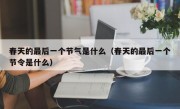 春天的最后一个节气是什么（春天的最后一个节令是什么）