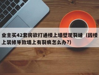 业主买42套房欲打通楼上墙壁现裂缝（因楼上装修导致墙上有裂痕怎么办?）