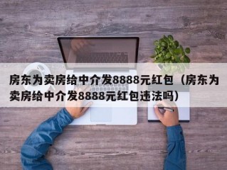 房东为卖房给中介发8888元红包（房东为卖房给中介发8888元红包违法吗）