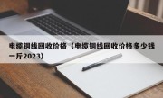 电缆铜线回收价格（电缆铜线回收价格多少钱一斤2023）