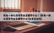 机电一体化技术专业主要学什么?（机电一体化技术专业主要学什么?女生合适吗）