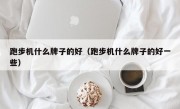 跑步机什么牌子的好（跑步机什么牌子的好一些）