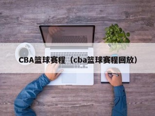 CBA篮球赛程（cba篮球赛程回放）