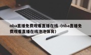 nba直播免费观看直播在线（nba直播免费观看直播在线泡泡体育）