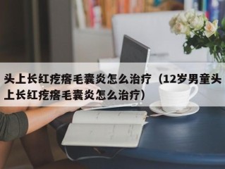 头上长红疙瘩毛囊炎怎么治疗（12岁男童头上长红疙瘩毛囊炎怎么治疗）