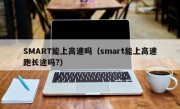 SMART能上高速吗（smart能上高速跑长途吗?）