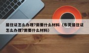 居住证怎么办理?需要什么材料（东莞居住证怎么办理?需要什么材料）