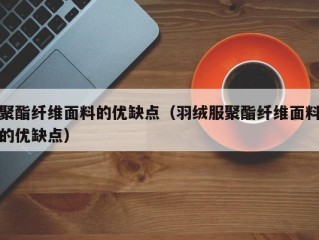 聚酯纤维面料的优缺点（羽绒服聚酯纤维面料的优缺点）