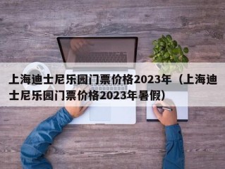 上海迪士尼乐园门票价格2023年（上海迪士尼乐园门票价格2023年暑假）