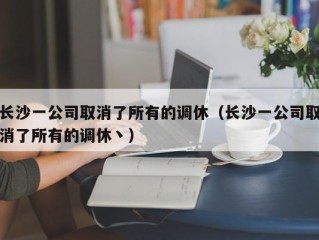 长沙一公司取消了所有的调休（长沙一公司取消了所有的调休丶）