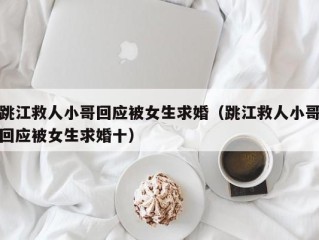 跳江救人小哥回应被女生求婚（跳江救人小哥回应被女生求婚十）