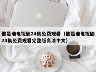 他是谁电视剧24集免费观看（他是谁电视剧24集免费观看完整版高清中文）