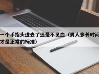 一个手指头进去了还是不见血（男人多长时间才是正常的标准）