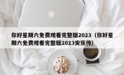 你好星期六免费观看完整版2023（你好星期六免费观看完整版2023安乐传）