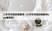 二手车评估价格查询（二手车评估价格查询app哪家好）