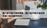 厦门属于哪个省的城市（厦门属于哪个省的城市厦门有中医学院吗）